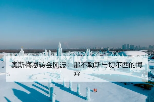 奥斯梅恩转会风波：那不勒斯与切尔西的博弈