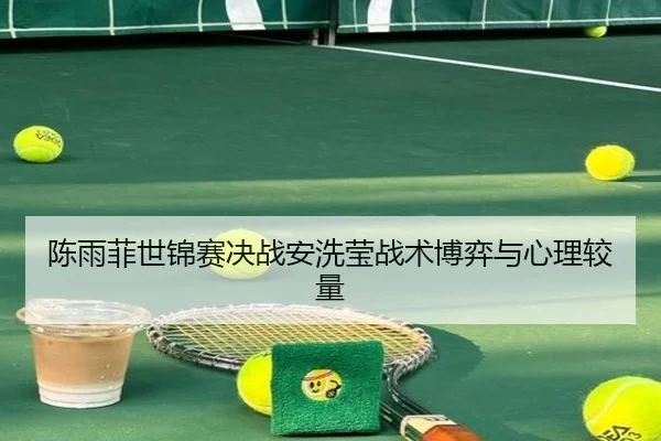 陈雨菲世锦赛决战安洗莹战术博弈与心理较量