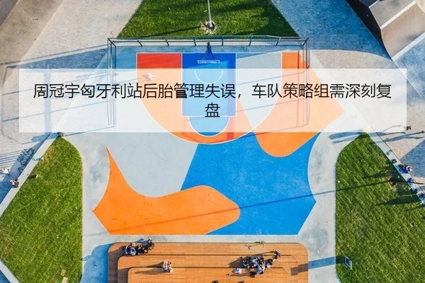 周冠宇匈牙利站后胎管理失误，车队策略组需深刻复盘
