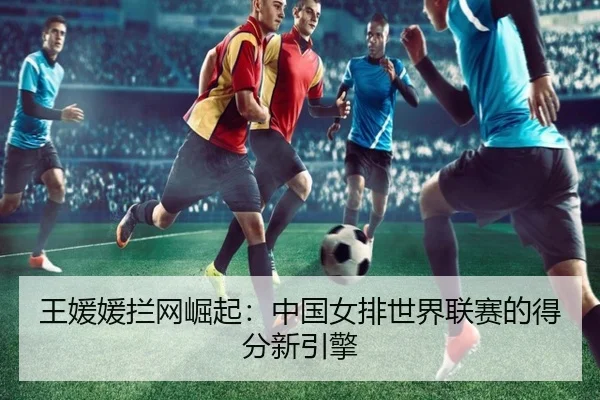 王媛媛拦网崛起：中国女排世界联赛的得分新引擎