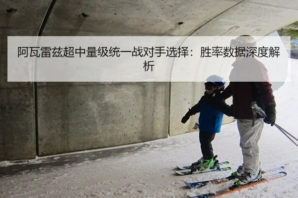 阿瓦雷兹超中量级统一战对手选择：胜率数据深度解析