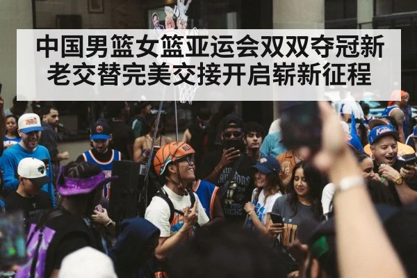 中国男篮女篮亚运会双双夺冠新老交替完美交接开启崭新征程
