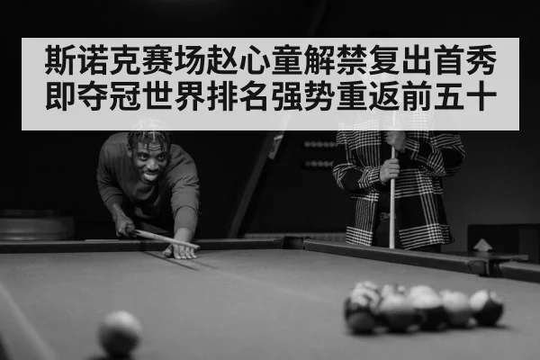 斯诺克赛场赵心童解禁复出首秀即夺冠世界排名强势重返前五十