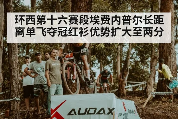 环西第十六赛段埃费内普尔长距离单飞夺冠红衫优势扩大至两分
